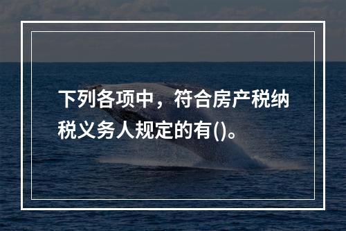 下列各项中，符合房产税纳税义务人规定的有()。