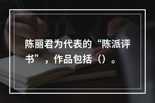 陈丽君为代表的“陈派评书”，作品包括（）。