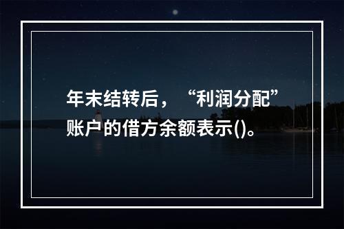 年末结转后，“利润分配”账户的借方余额表示()。