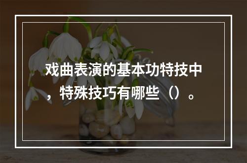 戏曲表演的基本功特技中，特殊技巧有哪些（）。