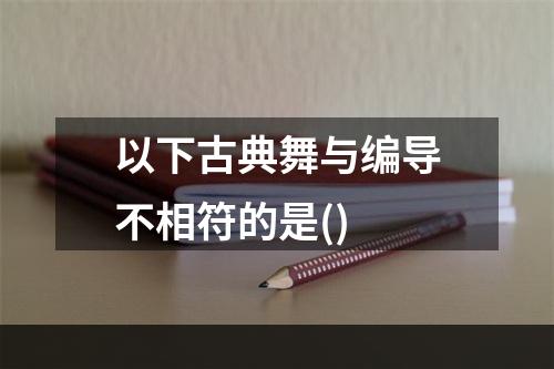 以下古典舞与编导不相符的是()