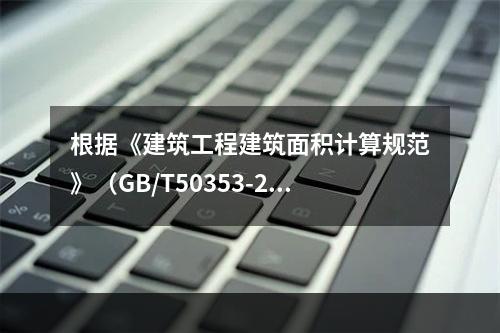 根据《建筑工程建筑面积计算规范》（GB/T50353-201