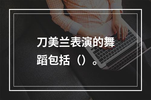 刀美兰表演的舞蹈包括（）。