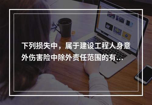 下列损失中，属于建设工程人身意外伤害险中除外责任范围的有（　