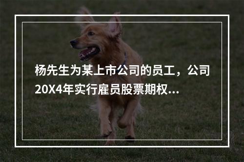 杨先生为某上市公司的员工，公司20X4年实行雇员股票期权计划