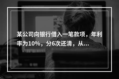 某公司向银行借入一笔款项，年利率为10%，分6次还清，从第5