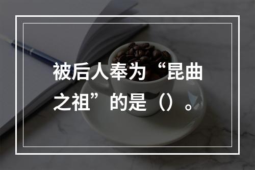 被后人奉为“昆曲之祖”的是（）。