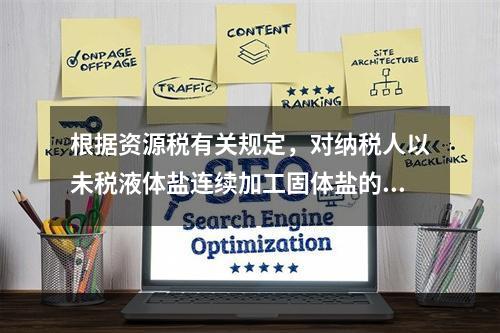 根据资源税有关规定，对纳税人以未税液体盐连续加工固体盐的税务