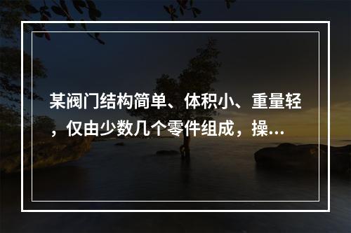 某阀门结构简单、体积小、重量轻，仅由少数几个零件组成，操作简