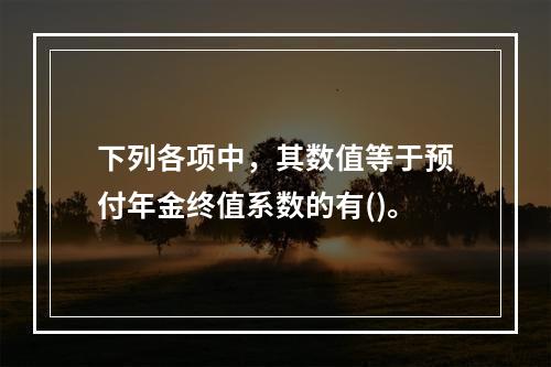 下列各项中，其数值等于预付年金终值系数的有()。