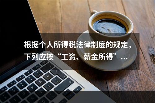 根据个人所得税法律制度的规定，下列应按“工资、薪金所得”项目