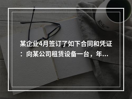 某企业4月签订了如下合同和凭证：向某公司租赁设备一台，年租金