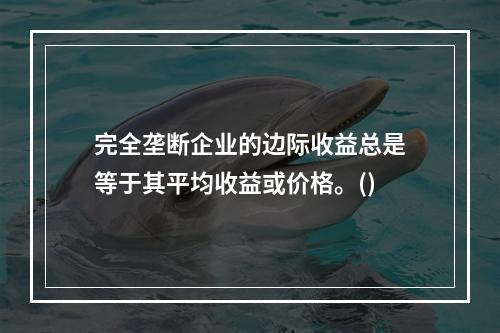 完全垄断企业的边际收益总是等于其平均收益或价格。()