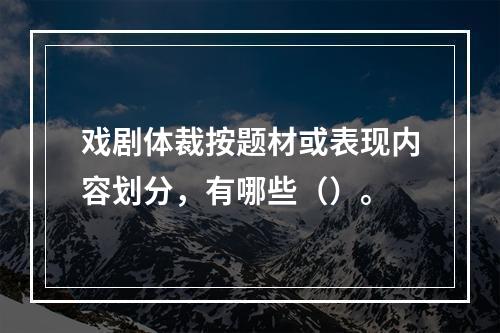 戏剧体裁按题材或表现内容划分，有哪些（）。