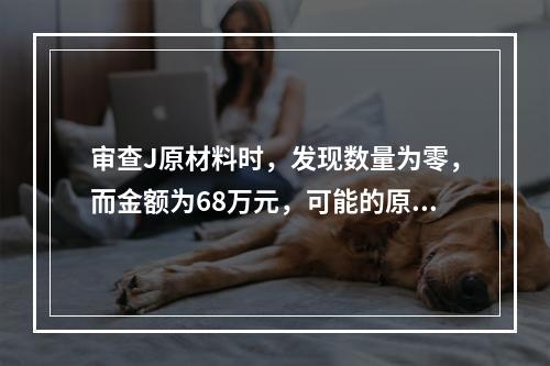 审查J原材料时，发现数量为零，而金额为68万元，可能的原因是