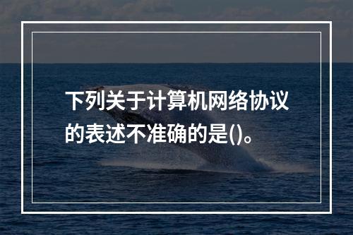 下列关于计算机网络协议的表述不准确的是()。