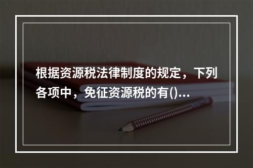 根据资源税法律制度的规定，下列各项中，免征资源税的有()。