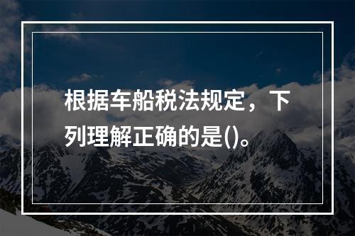 根据车船税法规定，下列理解正确的是()。