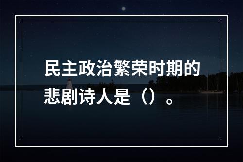 民主政治繁荣时期的悲剧诗人是（）。