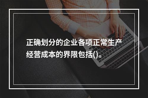 正确划分的企业各项正常生产经营成本的界限包括()。