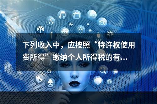 下列收入中，应按照“特许权使用费所得”缴纳个人所得税的有()