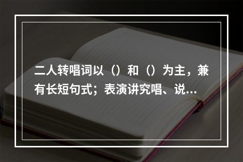 二人转唱词以（）和（）为主，兼有长短句式；表演讲究唱、说、做