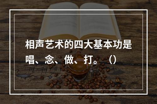 相声艺术的四大基本功是唱、念、做、打。（）