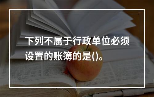 下列不属于行政单位必须设置的账簿的是()。