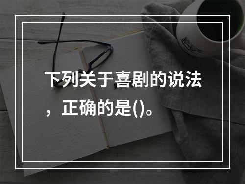 下列关于喜剧的说法，正确的是()。