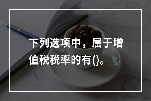 下列选项中，属于增值税税率的有()。