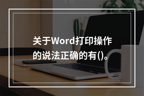 关于Word打印操作的说法正确的有()。