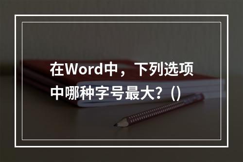 在Word中，下列选项中哪种字号最大？()