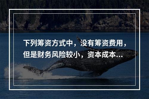 下列筹资方式中，没有筹资费用，但是财务风险较小，资本成本较高