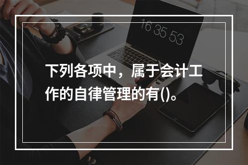 下列各项中，属于会计工作的自律管理的有()。