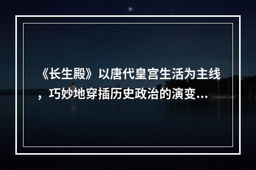 《长生殿》以唐代皇宫生活为主线，巧妙地穿插历史政治的演变，情