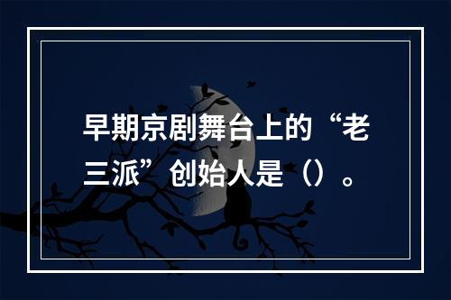 早期京剧舞台上的“老三派”创始人是（）。