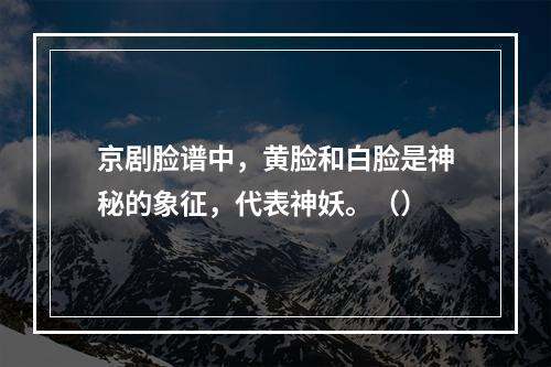 京剧脸谱中，黄脸和白脸是神秘的象征，代表神妖。（）