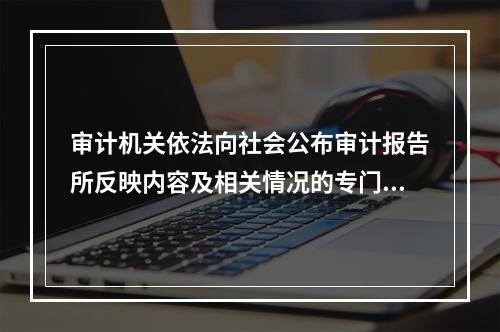 审计机关依法向社会公布审计报告所反映内容及相关情况的专门文书