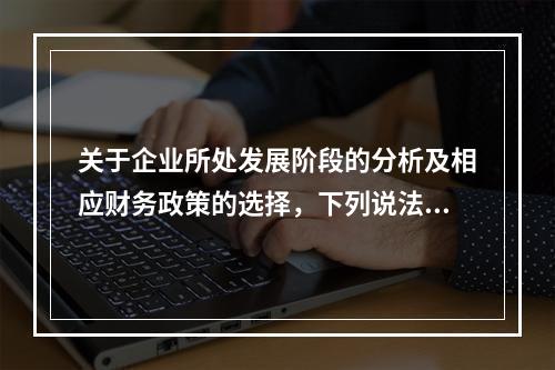 关于企业所处发展阶段的分析及相应财务政策的选择，下列说法错误