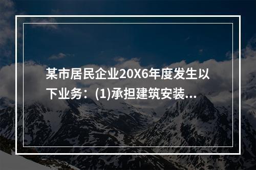 某市居民企业20X6年度发生以下业务：(1)承担建筑安装劳务