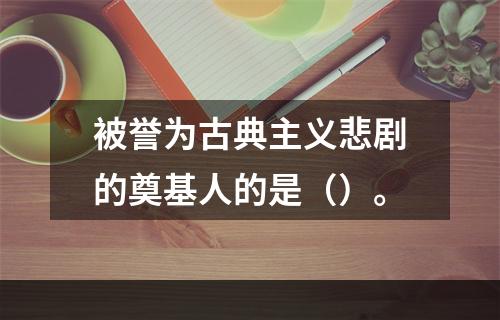 被誉为古典主义悲剧的奠基人的是（）。