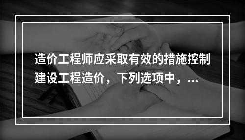 造价工程师应采取有效的措施控制建设工程造价，下列选项中，属于