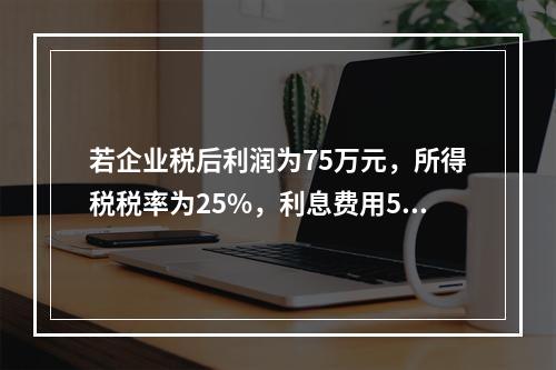 若企业税后利润为75万元，所得税税率为25%，利息费用50万