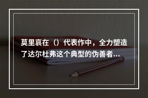 莫里哀在（）代表作中，全力塑造了达尔杜弗这个典型的伪善者形象