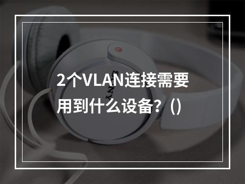 2个VLAN连接需要用到什么设备？()