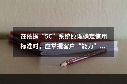 在依据“5C”系统原理确定信用标准时，应掌握客户“能力”方面