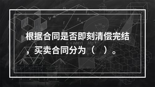 根据合同是否即刻清偿完结，买卖合同分为（　）。