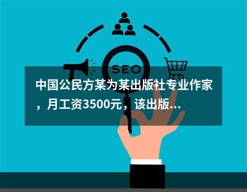 中国公民方某为某出版社专业作家，月工资3500元，该出版社于