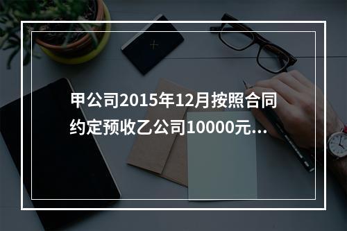 甲公司2015年12月按照合同约定预收乙公司10000元定金