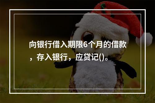 向银行借入期限6个月的借款，存入银行，应贷记()。